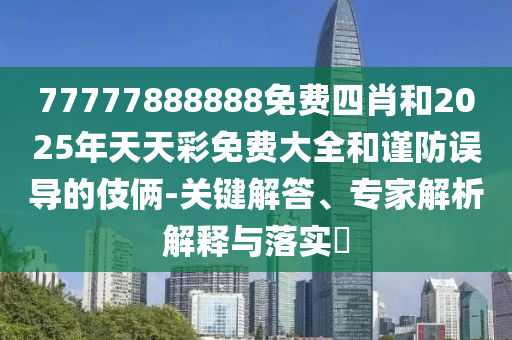 77777888888免費(fèi)四肖和2025年天天彩免費(fèi)大全和謹(jǐn)防誤導(dǎo)的伎倆-關(guān)鍵解答、專家解析解釋與落實(shí)?
