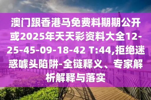 澳門跟香港馬免費料期期公開或2025年天天彩資料大全12-25-45-09-18-42 T:44,拒絕迷惑噱頭陷阱-全鏈釋義、專家解析解釋與落實