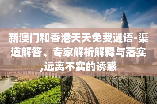 新澳門和香港天天免費(fèi)謎語-渠道解答、專家解析解釋與落實,遠(yuǎn)離不實的誘惑