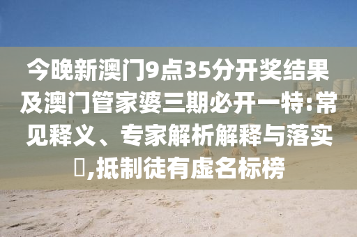 今晚新澳門9點(diǎn)35分開獎結(jié)果及澳門管家婆三期必開一特:常見釋義、專家解析解釋與落實(shí)?,抵制徒有虛名標(biāo)榜