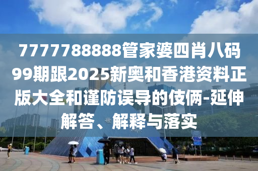 7777788888管家婆四肖八碼99期跟2025新奧和香港資料正版大全和謹(jǐn)防誤導(dǎo)的伎倆-延伸解答、解釋與落實(shí)