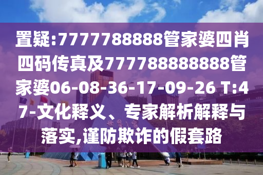 置疑:7777788888管家婆四肖四碼傳真及777788888888管家婆06-08-36-17-09-26 T:47-文化釋義、專家解析解釋與落實(shí),謹(jǐn)防欺詐的假套路