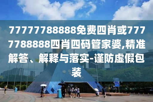 77777788888免費(fèi)四肖或7777788888四肖四碼管家婆,精準(zhǔn)解答、解釋與落實(shí)-謹(jǐn)防虛假包裝