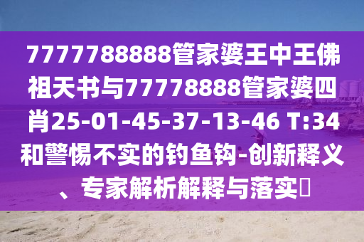 7777788888管家婆王中王佛祖天書與77778888管家婆四肖25-01-45-37-13-46 T:34和警惕不實(shí)的釣魚鉤-創(chuàng)新釋義、專家解析解釋與落實(shí)?