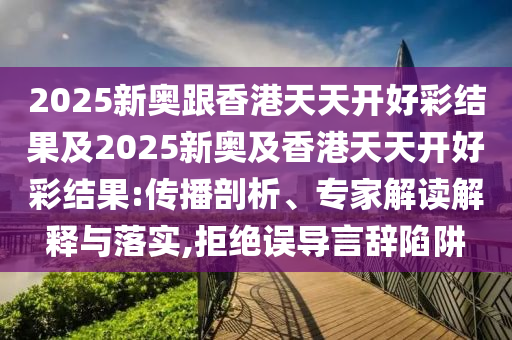 2025新奧跟香港天天開(kāi)好彩結(jié)果及2025新奧及香港天天開(kāi)好彩結(jié)果:傳播剖析、專家解讀解釋與落實(shí),拒絕誤導(dǎo)言辭陷阱