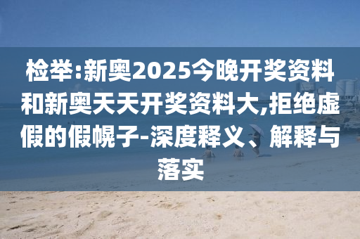 檢舉:新奧2025今晚開(kāi)獎(jiǎng)資料和新奧天天開(kāi)獎(jiǎng)資料大,拒絕虛假的假幌子-深度釋義、解釋與落實(shí)