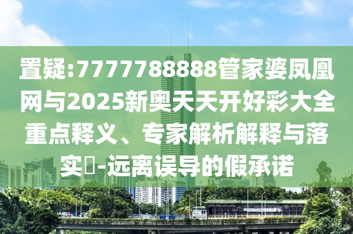 置疑:7777788888管家婆鳳凰網(wǎng)與2025新奧天天開(kāi)好彩大全重點(diǎn)釋義、專家解析解釋與落實(shí)?-遠(yuǎn)離誤導(dǎo)的假承諾