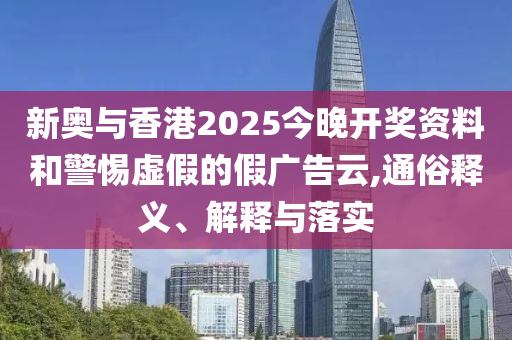 新奧與香港2025今晚開(kāi)獎(jiǎng)資料和警惕虛假的假?gòu)V告云,通俗釋義、解釋與落實(shí)