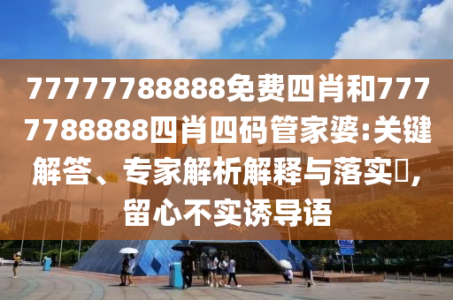 77777788888免費(fèi)四肖和7777788888四肖四碼管家婆:關(guān)鍵解答、專家解析解釋與落實(shí)?,留心不實(shí)誘導(dǎo)語(yǔ)