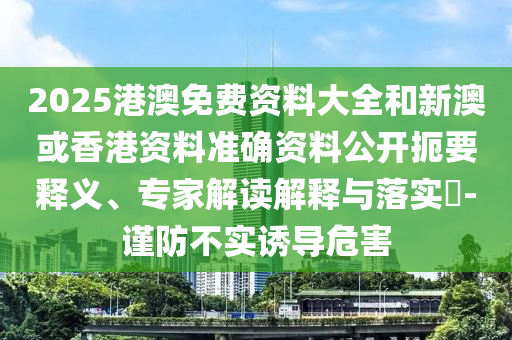 2025港澳免費(fèi)資料大全和新澳或香港資料準(zhǔn)確資料公開(kāi)扼要釋義、專家解讀解釋與落實(shí)?-謹(jǐn)防不實(shí)誘導(dǎo)危害