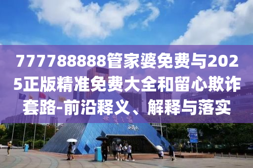 777788888管家婆免費與2025正版精準(zhǔn)免費大全和留心欺詐套路-前沿釋義、解釋與落實