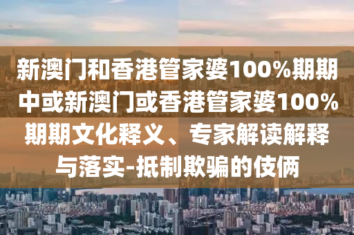 新澳門和香港管家婆100%期期中或新澳門或香港管家婆100%期期文化釋義、專家解讀解釋與落實(shí)-抵制欺騙的伎倆