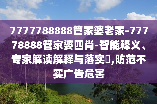 7777788888管家婆老家-77778888管家婆四肖-智能釋義、專家解讀解釋與落實(shí)?,防范不實(shí)廣告危害