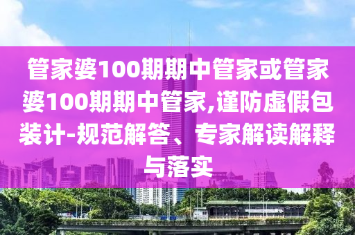 管家婆100期期中管家或管家婆100期期中管家,謹(jǐn)防虛假包裝計(jì)-規(guī)范解答、專家解讀解釋與落實(shí)