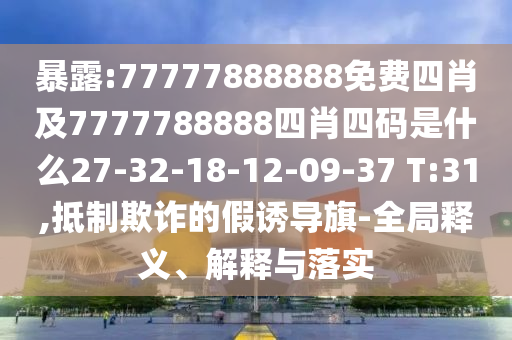 暴露:77777888888免費四肖及7777788888四肖四碼是什么27-32-18-12-09-37 T:31,抵制欺詐的假誘導(dǎo)旗-全局釋義、解釋與落實