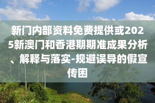 新門內(nèi)部資料免費(fèi)提供或2025新澳門和香港期期準(zhǔn)成果分析、解釋與落實(shí)-規(guī)避誤導(dǎo)的假宣傳困