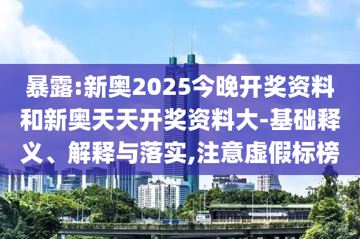 暴露:新奧2025今晚開獎資料和新奧天天開獎資料大-基礎(chǔ)釋義、解釋與落實,注意虛假標(biāo)榜