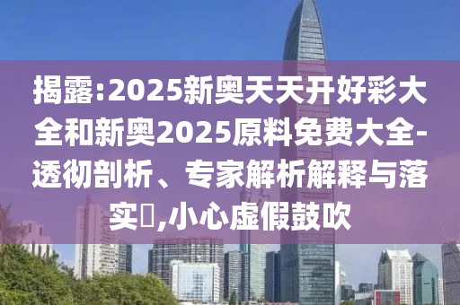揭露:2025新奧天天開好彩大全和新奧2025原料免費大全-透徹剖析、專家解析解釋與落實?,小心虛假鼓吹