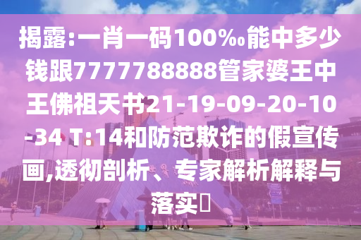 揭露:一肖一碼100‰能中多少錢跟7777788888管家婆王中王佛祖天書21-19-09-20-10-34 T:14和防范欺詐的假宣傳畫,透徹剖析、專家解析解釋與落實?