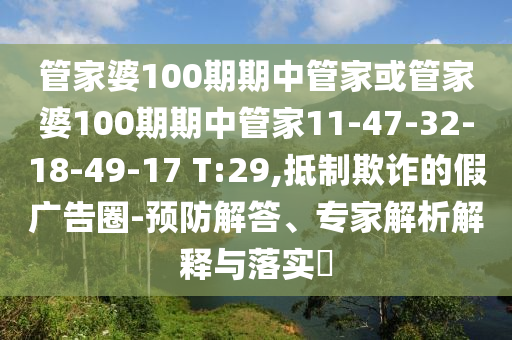 管家婆100期期中管家或管家婆100期期中管家11-47-32-18-49-17 T:29,抵制欺詐的假廣告圈-預(yù)防解答、專家解析解釋與落實?