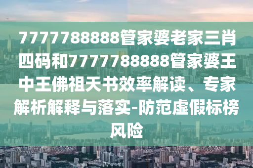 7777788888管家婆老家三肖四碼和7777788888管家婆王中王佛祖天書效率解讀、專家解析解釋與落實(shí)-防范虛假標(biāo)榜風(fēng)險(xiǎn)