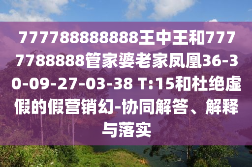 777788888888王中王和7777788888管家婆老家鳳凰36-30-09-27-03-38 T:15和杜絕虛假的假營銷幻-協(xié)同解答、解釋與落實