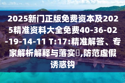 2025新門正版免費(fèi)資本及2025精準(zhǔn)資料大全免費(fèi)40-36-02-19-14-11 T:17:精準(zhǔn)解答、專家解析解釋與落實?,防范虛假誘惑鉤