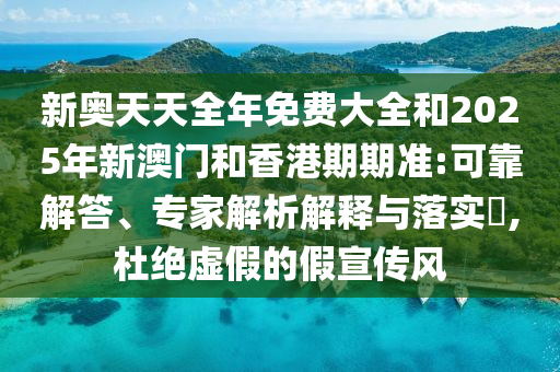 新奧天天全年免費(fèi)大全和2025年新澳門和香港期期準(zhǔn):可靠解答、專家解析解釋與落實(shí)?,杜絕虛假的假宣傳風(fēng)