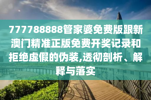 777788888管家婆免費版跟新澳門精準(zhǔn)正版免費開獎記錄和拒絕虛假的偽裝,透徹剖析、解釋與落實