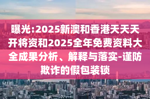 曝光:2025新澳和香港天天天開(kāi)將資和2025全年免費(fèi)資料大全成果分析、解釋與落實(shí)-謹(jǐn)防欺詐的假包裝鎖