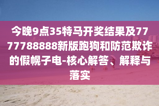 今晚9點35特馬開獎結(jié)果及7777788888新版跑狗和防范欺詐的假幌子電-核心解答、解釋與落實