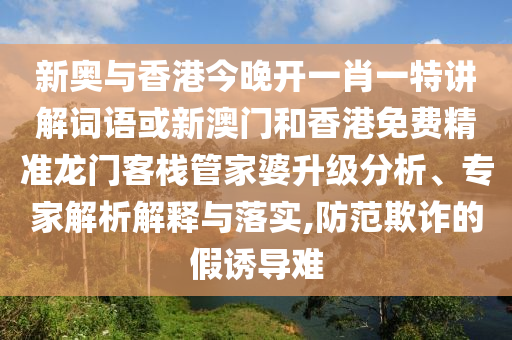新奧與香港今晚開一肖一特講解詞語或新澳門和香港免費(fèi)精準(zhǔn)龍門客棧管家婆升級(jí)分析、專家解析解釋與落實(shí),防范欺詐的假誘導(dǎo)難