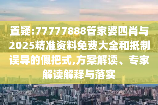置疑:77777888管家婆四肖與2025精準(zhǔn)資料免費大全和抵制誤導(dǎo)的假把式,方案解讀、專家解讀解釋與落實