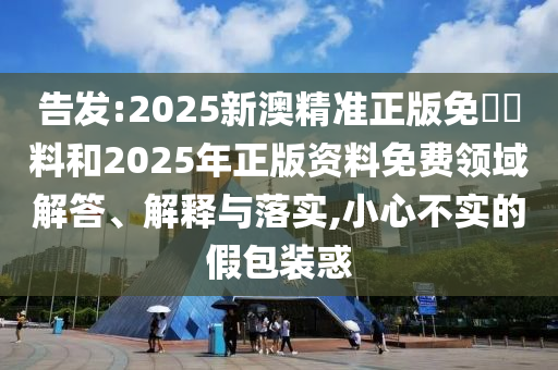 告發(fā):2025新澳精準(zhǔn)正版免費(fèi)資料和2025年正版資料免費(fèi)領(lǐng)域解答、解釋與落實(shí),小心不實(shí)的假包裝惑