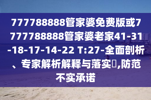 777788888管家婆免費版或7777788888管家婆老家41-31-18-17-14-22 T:27-全面剖析、專家解析解釋與落實?,防范不實承諾