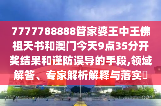 7777788888管家婆王中王佛祖天書和澳門今天9點(diǎn)35分開獎(jiǎng)結(jié)果和謹(jǐn)防誤導(dǎo)的手段,領(lǐng)域解答、專家解析解釋與落實(shí)?