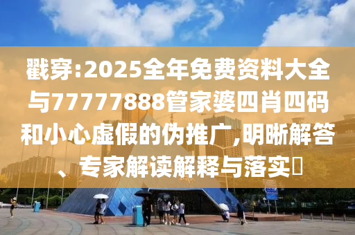 戳穿:2025全年免費資料大全與77777888管家婆四肖四碼和小心虛假的偽推廣,明晰解答、專家解讀解釋與落實?