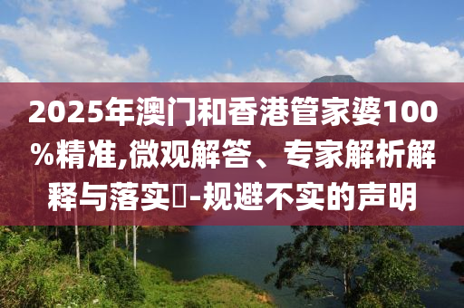2025年澳門和香港管家婆100%精準(zhǔn),微觀解答、專家解析解釋與落實(shí)?-規(guī)避不實(shí)的聲明