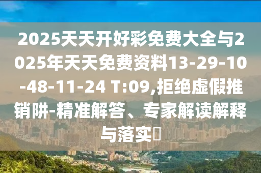 2025天天開好彩免費大全與2025年天天免費資料13-29-10-48-11-24 T:09,拒絕虛假推銷阱-精準解答、專家解讀解釋與落實?