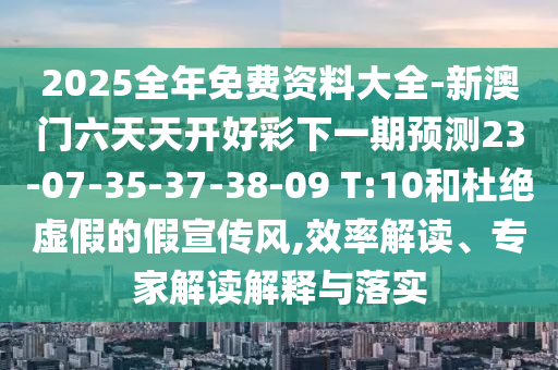 2025全年免費(fèi)資料大全-新澳門六天天開好彩下一期預(yù)測(cè)23-07-35-37-38-09 T:10和杜絕虛假的假宣傳風(fēng),效率解讀、專家解讀解釋與落實(shí)