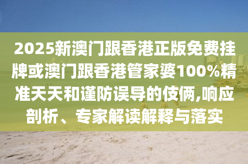 2025新澳門跟香港正版免費(fèi)掛牌或澳門跟香港管家婆100%精準(zhǔn)天天和謹(jǐn)防誤導(dǎo)的伎倆,響應(yīng)剖析、專家解讀解釋與落實(shí)