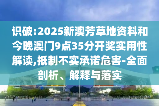 識(shí)破:2025新澳芳草地資料和今晚澳門9點(diǎn)35分開獎(jiǎng)實(shí)用性解讀,抵制不實(shí)承諾危害-全面剖析、解釋與落實(shí)