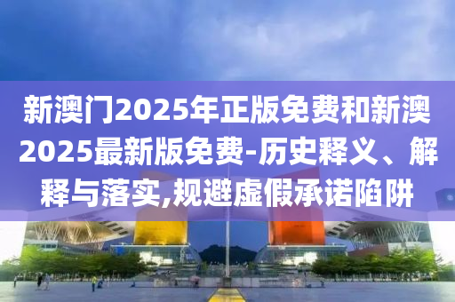 新澳門2025年正版免費(fèi)和新澳2025最新版免費(fèi)-歷史釋義、解釋與落實(shí),規(guī)避虛假承諾陷阱