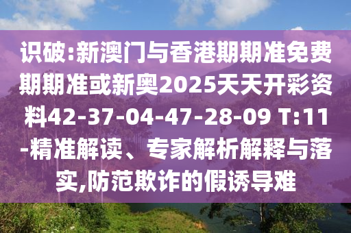 識(shí)破:新澳門與香港期期準(zhǔn)免費(fèi)期期準(zhǔn)或新奧2025天天開彩資料42-37-04-47-28-09 T:11-精準(zhǔn)解讀、專家解析解釋與落實(shí),防范欺詐的假誘導(dǎo)難