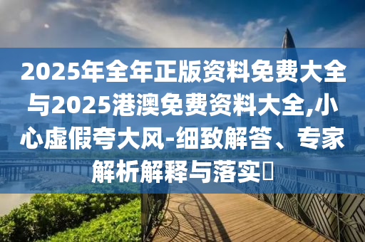 2025年全年正版資料免費(fèi)大全與2025港澳免費(fèi)資料大全,小心虛假夸大風(fēng)-細(xì)致解答、專家解析解釋與落實(shí)?