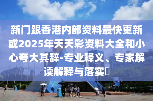 新門跟香港內(nèi)部資料最快更新或2025年天天彩資料大全和小心夸大其辭-專業(yè)釋義、專家解讀解釋與落實?