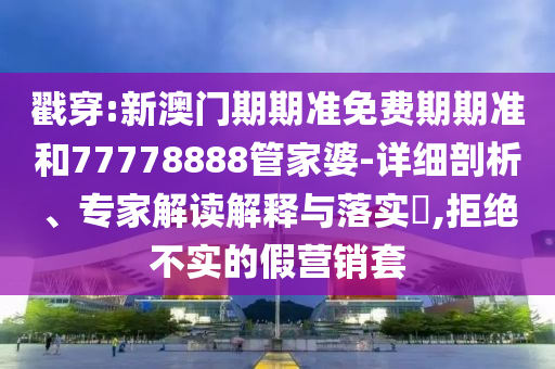 戳穿:新澳門期期準(zhǔn)免費(fèi)期期準(zhǔn)和77778888管家婆-詳細(xì)剖析、專家解讀解釋與落實(shí)?,拒絕不實(shí)的假營(yíng)銷套