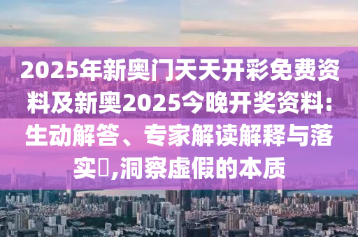 2025年新奧門天天開(kāi)彩免費(fèi)資料及新奧2025今晚開(kāi)獎(jiǎng)資料:生動(dòng)解答、專家解讀解釋與落實(shí)?,洞察虛假的本質(zhì)