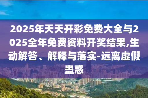 2025年天天開彩免費(fèi)大全與2025全年免費(fèi)資料開獎(jiǎng)結(jié)果,生動(dòng)解答、解釋與落實(shí)-遠(yuǎn)離虛假蠱惑