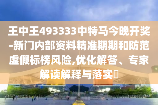 王中王493333中特馬今晚開獎-新門內(nèi)部資料精準(zhǔn)期期和防范虛假標(biāo)榜風(fēng)險,優(yōu)化解答、專家解讀解釋與落實?